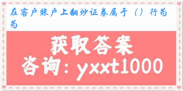 在客户账户上翻炒证券属于（）行为