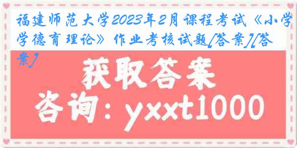 福建师范大学2023年2月课程考试《小学德育理论》作业考核试题[答案][答案]