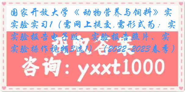 国家开放大学《 动物营养与饲料》实验实习1（需网上提交,需形式为：实验报告电子版、实验报告照片、实验操作视频3选1）（2022-2023春季）