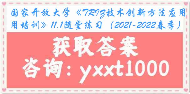 国家开放大学《TRIZ技术创新方法应用培训》11.1随堂练习（2021-2022春季）