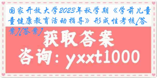 国家开放大学2023年秋学期《学前儿童健康教育活动指导》形成性考核[答案][答案]