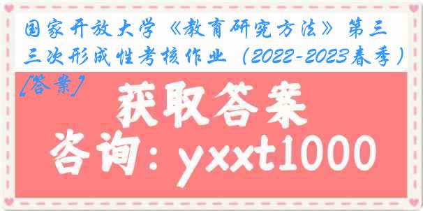 国家开放大学《教育研究方法》第三次形成性考核作业（2022-2023春季）[答案]