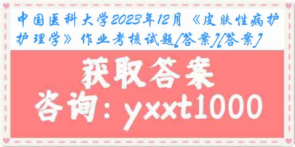 中国医科大学2023年12月《皮肤性病护理学》作业考核试题[答案][答案]