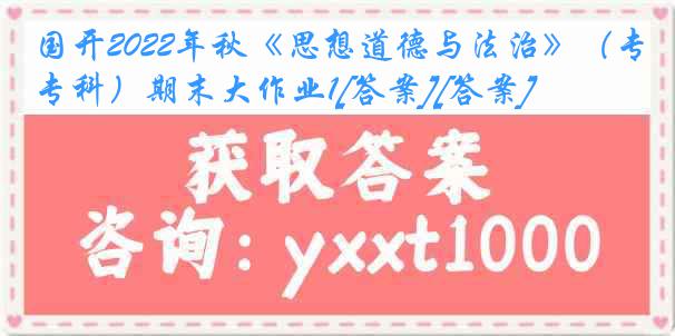 国开2022年秋《思想道德与法治》（专科）期末大作业1[答案][答案]