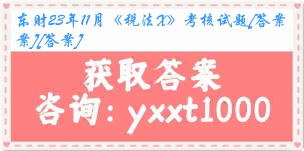 东财23年11月《税法X》考核试题[答案][答案]