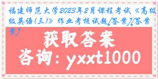 福建师范大学2023年2月课程考试《高级英语(三)》作业考核试题[答案][答案]