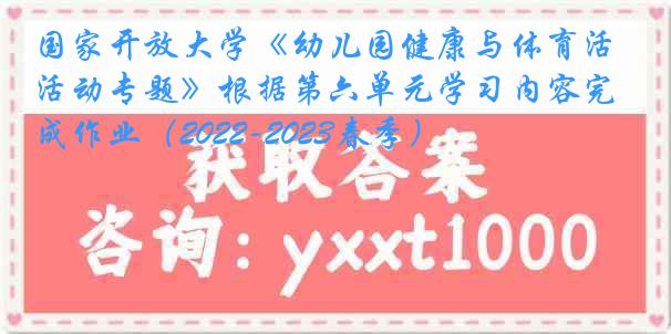 国家开放大学《幼儿园健康与体育活动专题》根据第六单元学习内容完成作业(2022-2023春季)