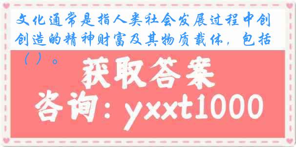 文化通常是指人类社会发展过程中创造的精神财富及其物质载体，包括（ ）。