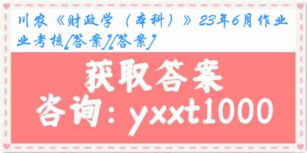 川农《财政学（本科）》23年6月作业考核[答案][答案]