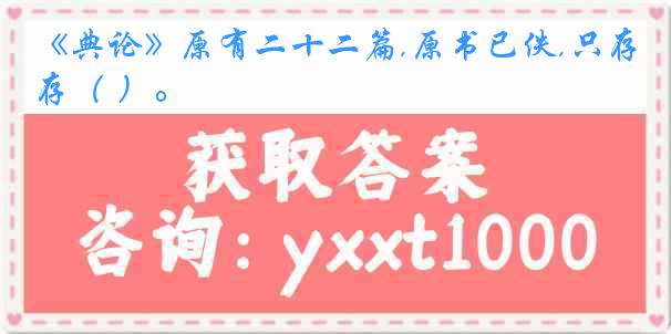 《典论》原有二十二篇,原书已佚,只存（ ）。