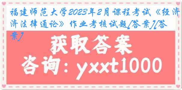 福建师范大学2023年2月课程考试《经济法律通论》作业考核试题[答案][答案]