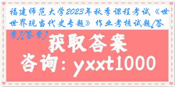 福建师范大学2023年秋季课程考试《世界现当代史专题》作业考核试题[答案][答案]