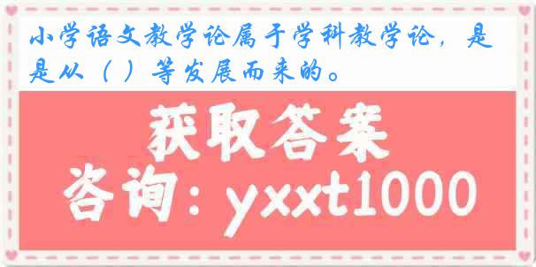 小学语文教学论属于学科教学论，是从（ ）等发展而来的。