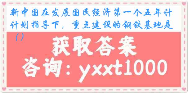 新中国在发展国民经济第一个五年计划指导下，重点建设的钢铁基地是（）