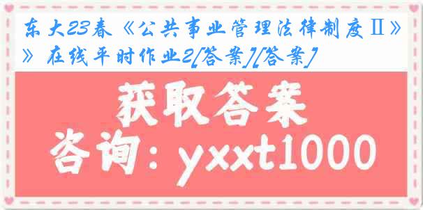 东大23春《公共事业管理法律制度Ⅱ》在线平时作业2[答案][答案]
