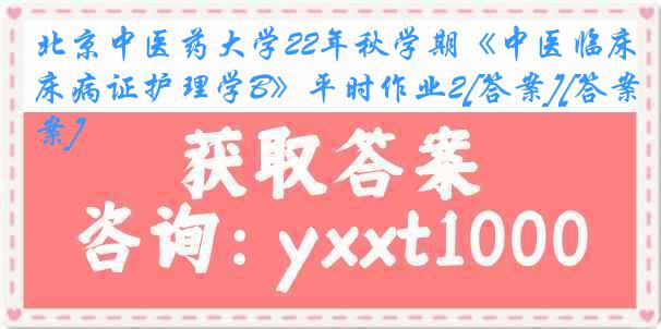 北京中医药大学22年秋学期《中医临床病证护理学B》平时作业2[答案][答案]