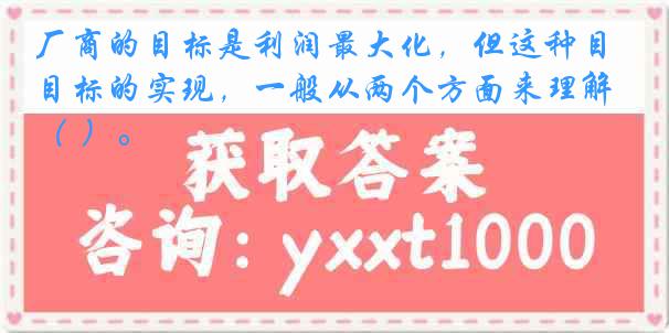 厂商的目标是利润最大化，但这种目标的实现，一般从两个方面来理解（ ）。