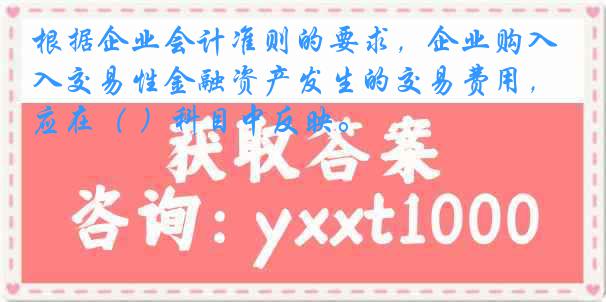根据企业会计准则的要求，企业购入交易性金融资产发生的交易费用，应在（ ）科目中反映。