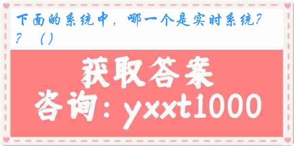 下面的系统中，哪一个是实时系统？（）