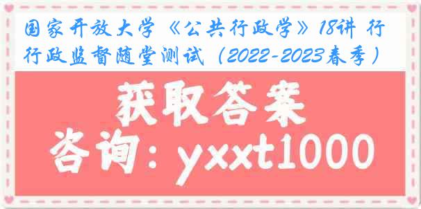 国家开放大学《公共行政学》18讲 行政监督随堂测试（2022-2023春季）