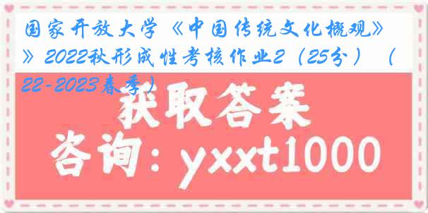 国家开放大学《中国传统文化概观》2022秋形成性考核作业2（25分）（2022-2023春季）