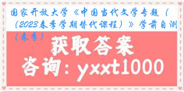 国家开放大学《中国当代文学专题（2023春季学期替代课程）》学前自测（春季）