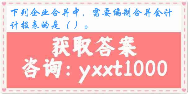 下列企业合并中，需要编制合并会计报表的是（ ）。