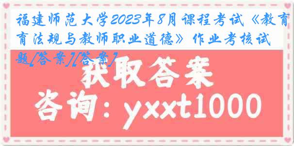 福建师范大学2023年8月课程考试《教育法规与教师职业道德》作业考核试题[答案][答案]