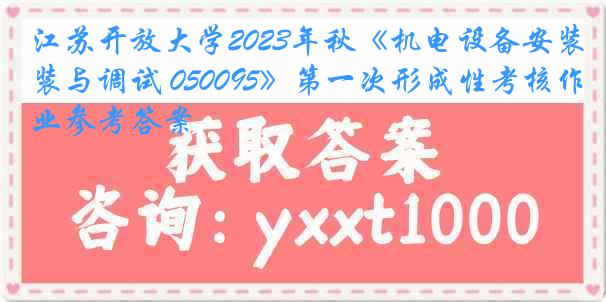 江苏开放大学2023年秋《机电设备安装与调试 050095》第一次形成性考核作业参考答案