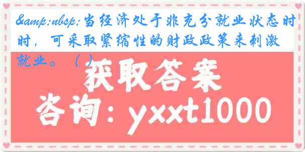 &nbsp;当经济处于非充分就业状态时，可采取紧缩性的财政政策来刺激就业。（ ）