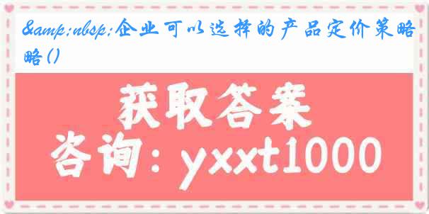 &nbsp;企业可以选择的产品定价策略()