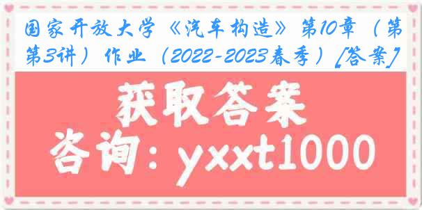 国家开放大学《汽车构造》第10章（第3讲）作业（2022-2023春季）[答案]