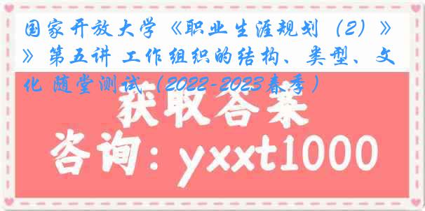 国家开放大学《职业生涯规划（2）》第五讲 工作组织的结构、类型、文化 随堂测试（2022-2023春季）