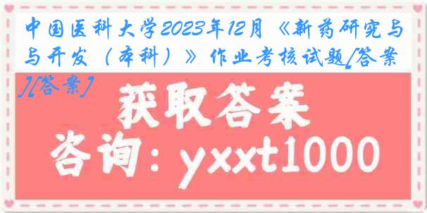 中国医科大学2023年12月《新药研究与开发（本科）》作业考核试题[答案][答案]
