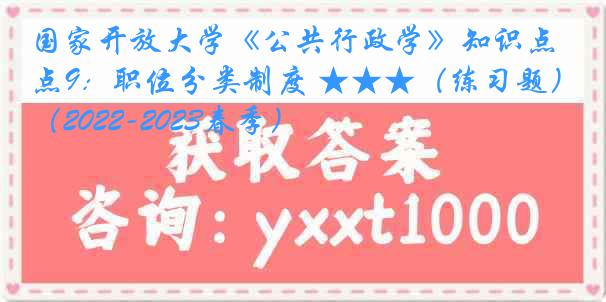 国家开放大学《公共行政学》知识点9：职位分类制度 ★★★（练习题）（2022-2023春季）