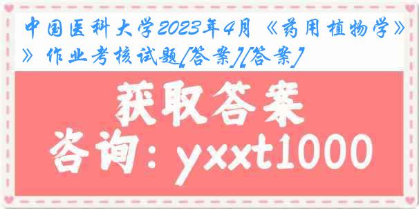 中国医科大学2023年4月《药用植物学》作业考核试题[答案][答案]