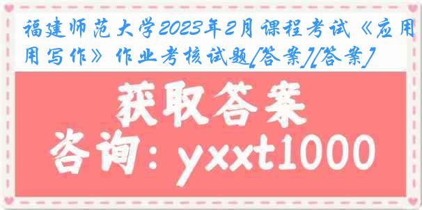 福建师范大学2023年2月课程考试《应用写作》作业考核试题[答案][答案]