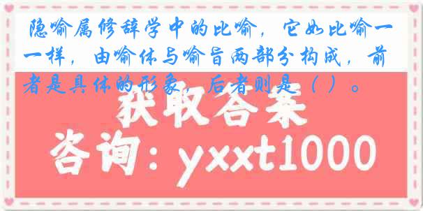  隐喻属修辞学中的比喻，它如比喻一样，由喻体与喻旨两部分构成，前者是具体的形象，后者则是（ ）。
