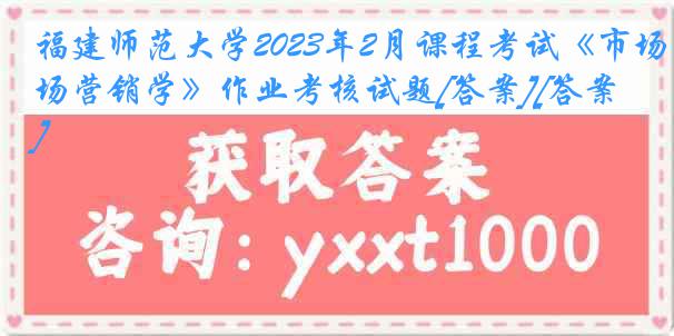 福建师范大学2023年2月课程考试《市场营销学》作业考核试题[答案][答案]