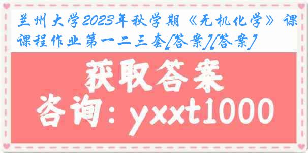 兰州大学2023年秋学期《无机化学》课程作业第一二三套[答案][答案]