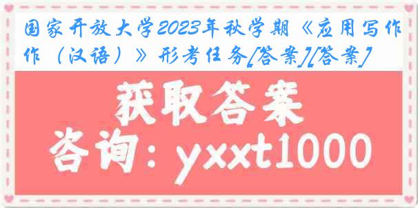 国家开放大学2023年秋学期《应用写作（汉语）》形考任务[答案][答案]