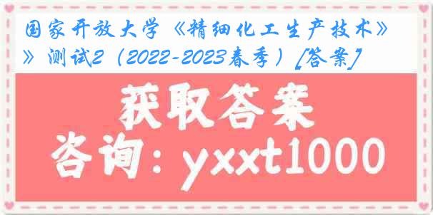 国家开放大学《精细化工生产技术》测试2（2022-2023春季）[答案]