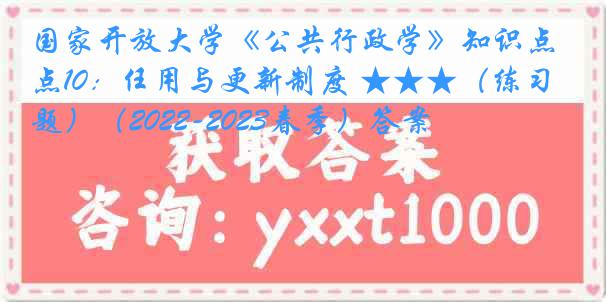 国家开放大学《公共行政学》知识点10：任用与更新制度 ★★★（练习题）（2022-2023春季）答案