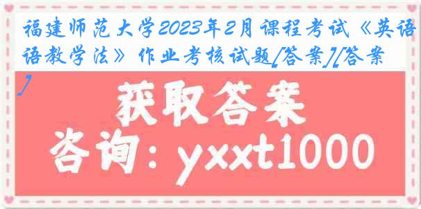 福建师范大学2023年2月课程考试《英语教学法》作业考核试题[答案][答案]