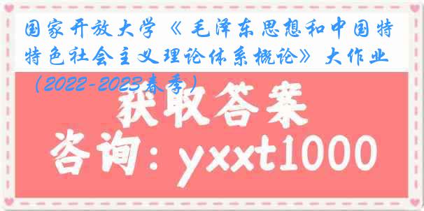 国家开放大学《 毛泽东思想和中国特色社会主义理论体系概论》大作业(2022-2023春季)