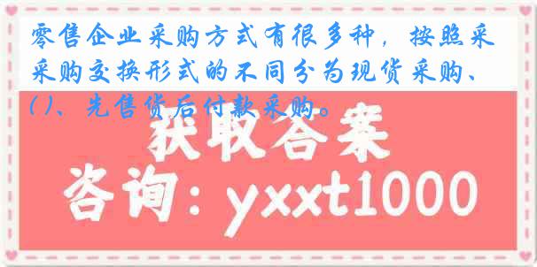 零售企业采购方式有很多种，按照采购交换形式的不同分为现货采购、( )、先售货后付款采购。