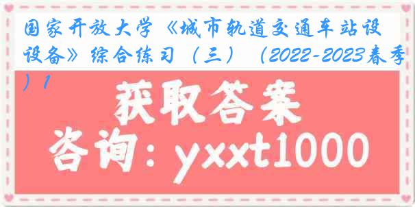国家开放大学《城市轨道交通车站设备》综合练习（三）（2022-2023春季）1