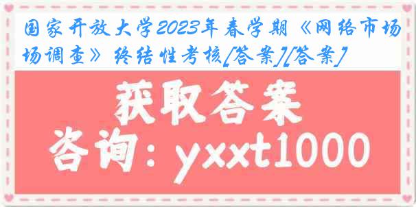 国家开放大学2023年春学期《网络市场调查》终结性考核[答案][答案]