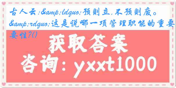 古人云:&ldquo;预则立,不预则废。&rdquo;这是说哪一项管理职能的重要性?()
