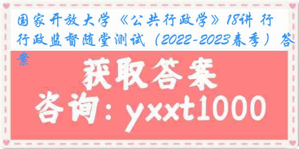 国家开放大学《公共行政学》18讲 行政监督随堂测试（2022-2023春季）答案